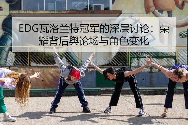 EDG瓦洛兰特冠军的深层讨论：荣耀背后舆论场与角色变化